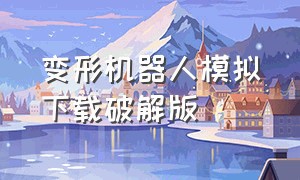 变形机器人模拟下载破解版（变形机器人下载中文版）