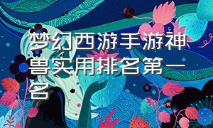 梦幻西游手游神兽实用排名第一名