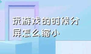 玩游戏的时候分屏怎么缩小（玩游戏的时候分屏怎么缩小窗口）