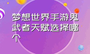 梦想世界手游鬼武者天赋选择哪个（梦想世界手游69级法师加点）