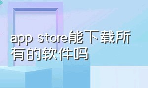 app store能下载所有的软件吗