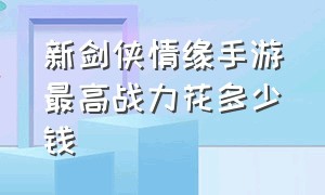 新剑侠情缘手游最高战力花多少钱（新剑侠情缘手游新区开服表）