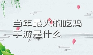 当年最火的吃鸡手游是什么（你知道最早的吃鸡手游是哪个吗）