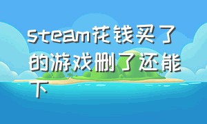 steam花钱买了的游戏删了还能下