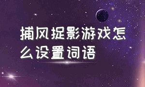 捕风捉影游戏怎么设置词语（捕风捉影游戏规则）