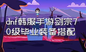 dnf韩服手游剑宗70级毕业装备搭配