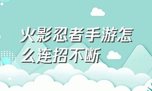 火影忍者手游怎么连招不断（火影忍者手游官网）