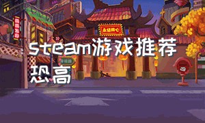 steam游戏推荐恐高（steam游戏推荐免费）