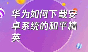 华为如何下载安卓系统的和平精英