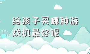 给孩子买哪种游戏机最好呢（有必要给八岁的孩子买游戏机吗）