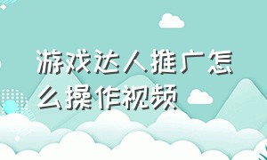 游戏达人推广怎么操作视频