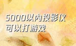 5000以内投影仪可以打游戏（投影仪 1000元内 适合打游戏）