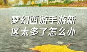 梦幻西游手游新区太多了怎么办（梦幻西游手游新区怎么容易没人）