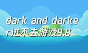 dark and darker进不去游戏9.8（dark and darker进游戏一直黑屏）