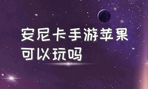 安尼卡手游苹果可以玩吗