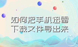 如何把手机迅雷下载文件导出来（如何把手机迅雷下载文件导出来呢）