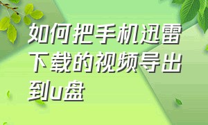 如何把手机迅雷下载的视频导出到u盘（怎么把手机迅雷里的视频传到u盘）