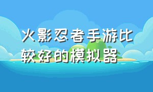 火影忍者手游比较好的模拟器（火影忍者手游模拟器按键推荐）