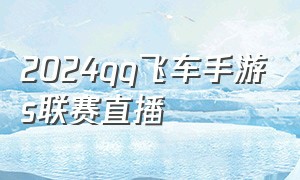 2024qq飞车手游s联赛直播