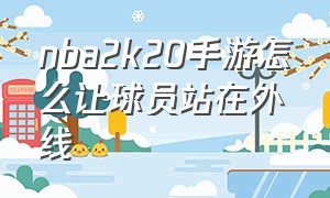 nba2k20手游怎么让球员站在外线（nba2k20手游怎么触发拉开单打战术）