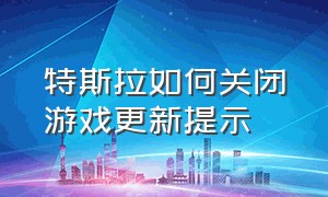 特斯拉如何关闭游戏更新提示（特斯拉如何关闭游戏更新提示声音）