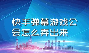 快手弹幕游戏公会怎么弄出来（快手弹幕在哪设置）