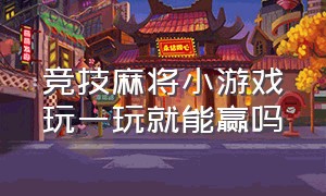 竞技麻将小游戏玩一玩就能赢吗（麻将小游戏小程序入口真人版）