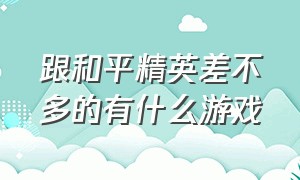 跟和平精英差不多的有什么游戏