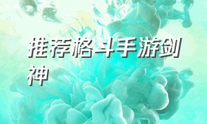 推荐格斗手游剑神（推荐格斗手游剑神怎么玩）