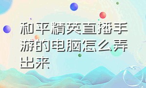 和平精英直播手游的电脑怎么弄出来（免卡密)）