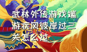 武林外传游戏端游疾风彼岸过三关怎么过（武林外传最新版游戏攻略）