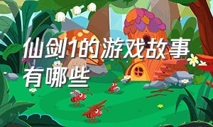 仙剑1的游戏故事有哪些（新版游戏仙剑1有几个结局）