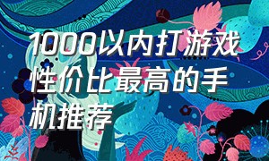 1000以内打游戏性价比最高的手机推荐