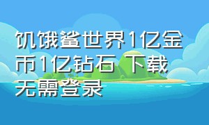 饥饿鲨世界1亿金币1亿钻石 下载无需登录