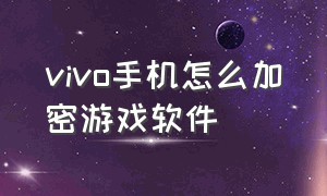 vivo手机怎么加密游戏软件（vivo手机怎么在游戏里添加密码）