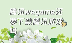 腾讯wegame还要下载腾讯游戏吗