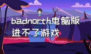 badnorth电脑版进不了游戏