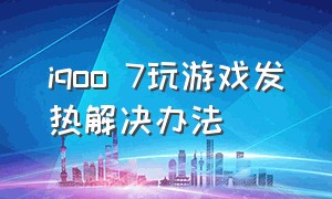 iqoo 7玩游戏发热解决办法