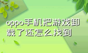 oppo手机把游戏卸载了还怎么找到（oppo手机把游戏卸载了还怎么找到账号）