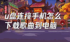 u盘连接手机怎么下载歌曲到电脑