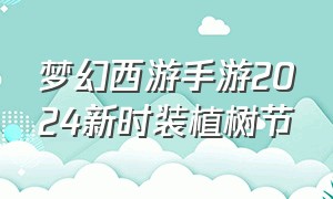 梦幻西游手游2024新时装植树节（梦幻西游手游2024年5月时装多少钱）