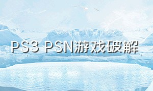 PS3 PSN游戏破解（ps3psn游戏安装官方最新版）