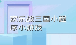 欢乐战三国小程序小游戏（欢乐战三国小程序小游戏大全）