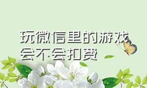 玩微信里的游戏会不会扣费