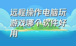 远程操作电脑玩游戏哪个软件好用