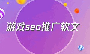 游戏seo推广软文（游戏行业网络推广引流方法）