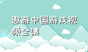 遨游中国游戏视频全集（遨游中国游戏视频全集大全）