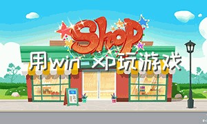 用win xp玩游戏（使用windows xp系统打游戏）