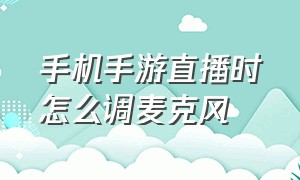 手机手游直播时怎么调麦克风（手机游戏直播怎么开启一个麦克风）