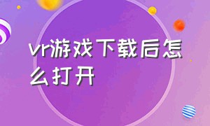 vr游戏下载后怎么打开